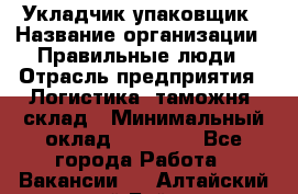 Укладчик-упаковщик › Название организации ­ Правильные люди › Отрасль предприятия ­ Логистика, таможня, склад › Минимальный оклад ­ 16 000 - Все города Работа » Вакансии   . Алтайский край,Бийск г.